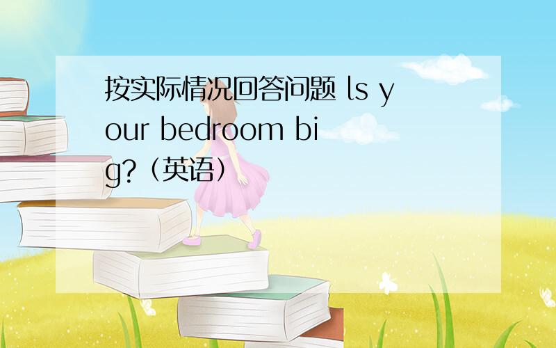 按实际情况回答问题 ls your bedroom big?（英语）