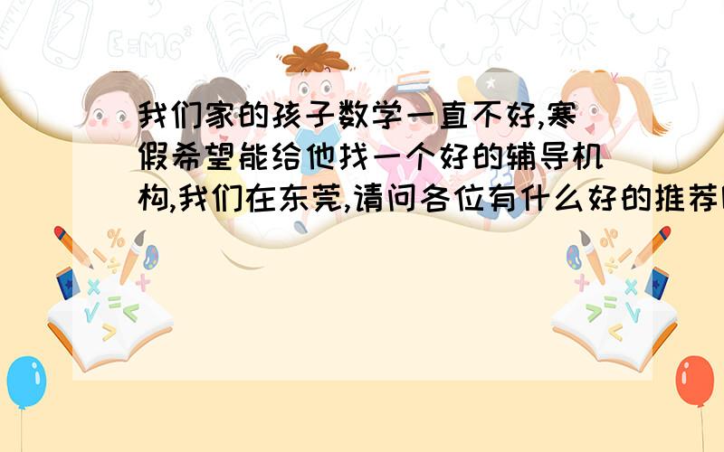 我们家的孩子数学一直不好,寒假希望能给他找一个好的辅导机构,我们在东莞,请问各位有什么好的推荐呢?