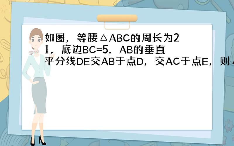 如图，等腰△ABC的周长为21，底边BC=5，AB的垂直平分线DE交AB于点D，交AC于点E，则△BEC的周长为____