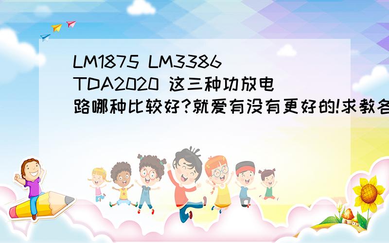 LM1875 LM3386 TDA2020 这三种功放电路哪种比较好?就爱有没有更好的!求教各位音响发烧友!