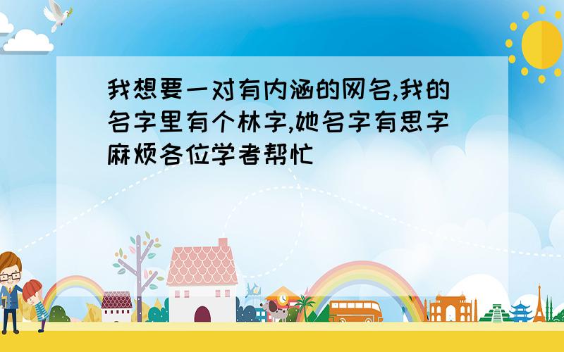 我想要一对有内涵的网名,我的名字里有个林字,她名字有思字麻烦各位学者帮忙