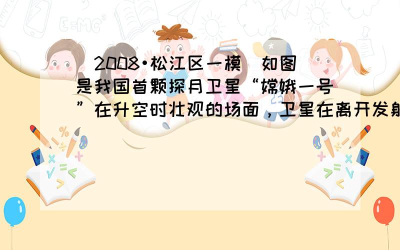 （2008•松江区一模）如图是我国首颗探月卫星“嫦娥一号”在升空时壮观的场面，卫星在离开发射台升空过程中，其动能____