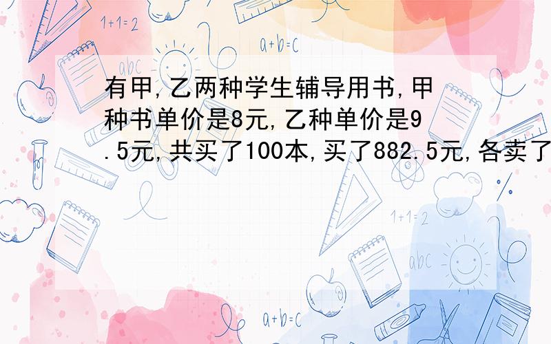 有甲,乙两种学生辅导用书,甲种书单价是8元,乙种单价是9.5元,共买了100本,买了882.5元,各卖了多少本?