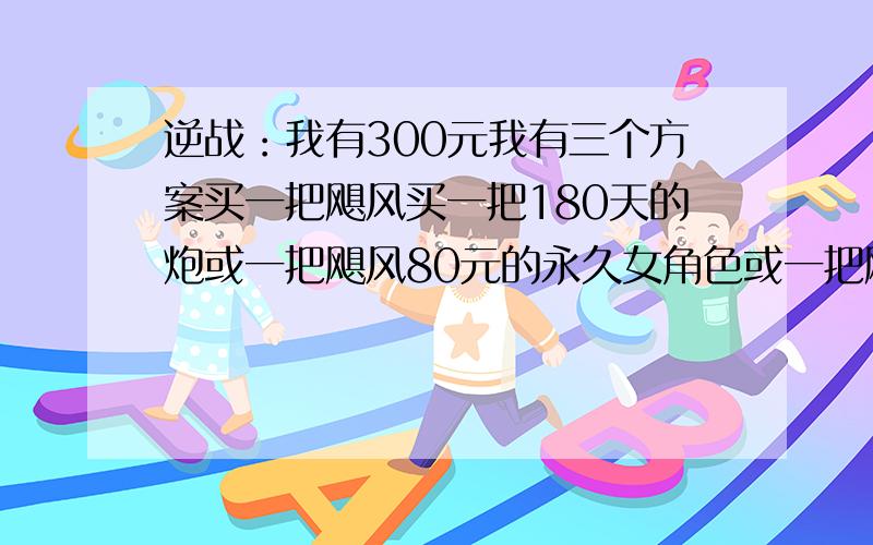 逆战：我有300元我有三个方案买一把飓风买一把180天的炮或一把飓风80元的永久女角色或一把飓风抽雷霆