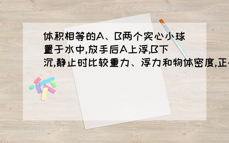 体积相等的A、B两个实心小球置于水中,放手后A上浮,B下沉,静止时比较重力、浮力和物体密度,正确的是