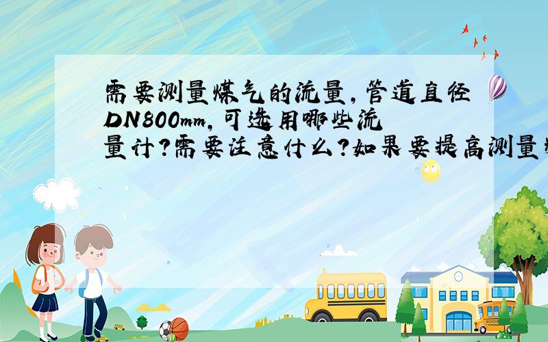 需要测量煤气的流量,管道直径DN800mm,可选用哪些流量计?需要注意什么?如果要提高测量精度,有什么好的办法?