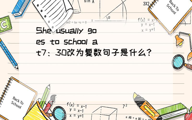 She usually goes to school at7：30改为复数句子是什么?