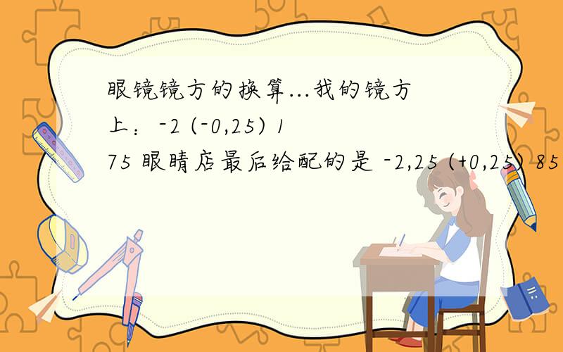 眼镜镜方的换算...我的镜方上：-2 (-0,25) 175 眼睛店最后给配的是 -2,25 (+0,25) 85 并说