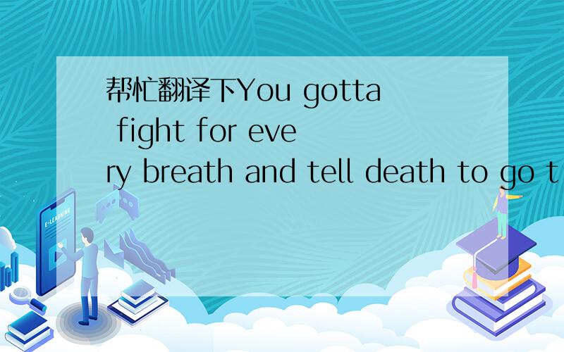 帮忙翻译下You gotta fight for every breath and tell death to go t