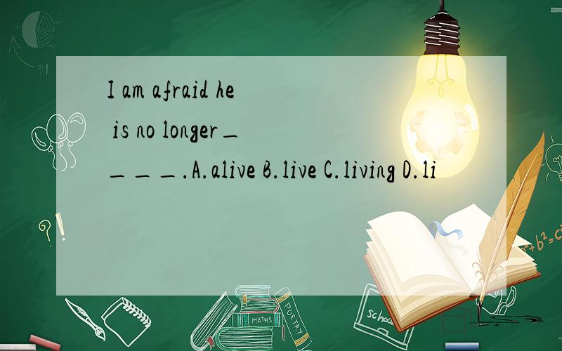 I am afraid he is no longer____.A.alive B.live C.living D.li