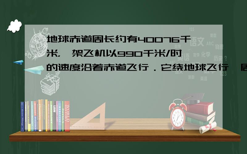 地球赤道周长约有40076千米，一架飞机以990千米/时的速度沿着赤道飞行．它绕地球飞行一周需要多少小时？（用计算器计算