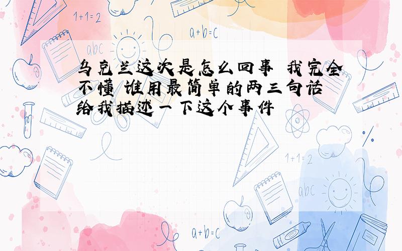 乌克兰这次是怎么回事 我完全不懂 谁用最简单的两三句话 给我描述一下这个事件