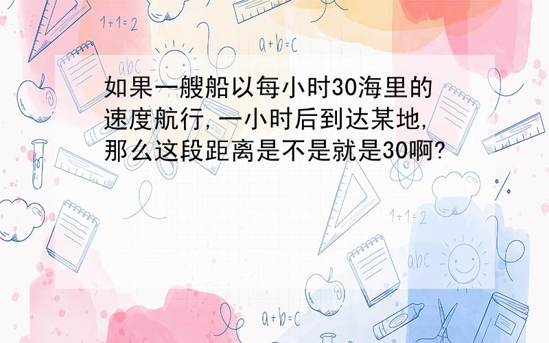 如果一艘船以每小时30海里的速度航行,一小时后到达某地,那么这段距离是不是就是30啊?