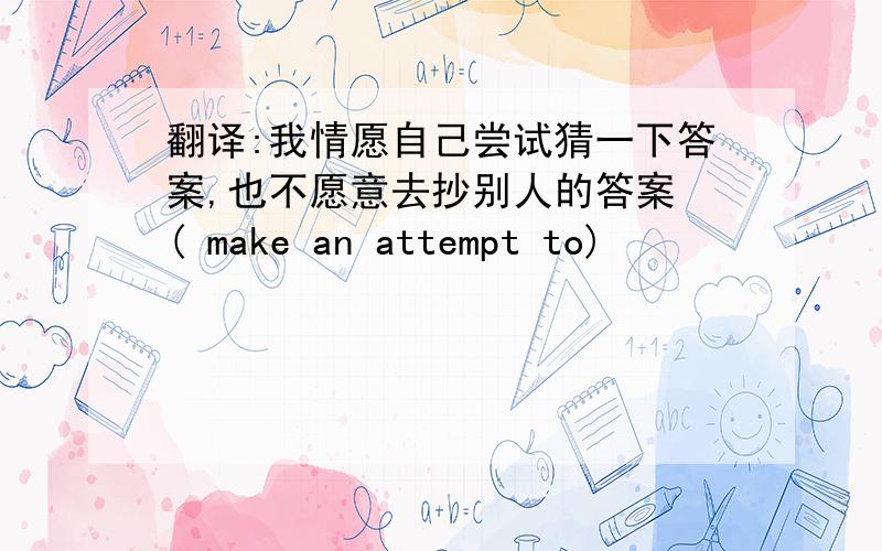 翻译:我情愿自己尝试猜一下答案,也不愿意去抄别人的答案 ( make an attempt to)