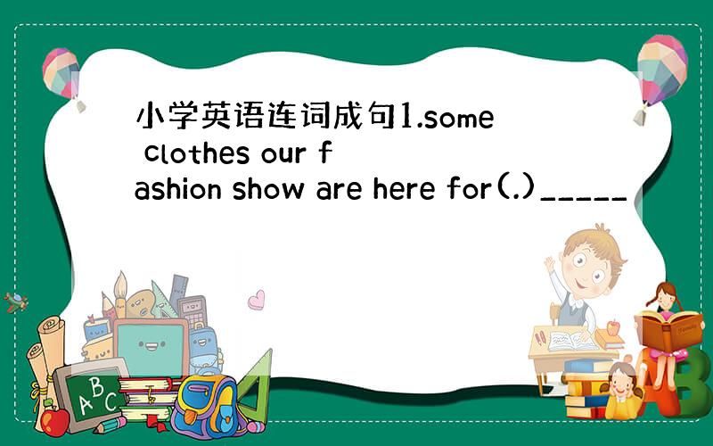 小学英语连词成句1.some clothes our fashion show are here for(.)_____