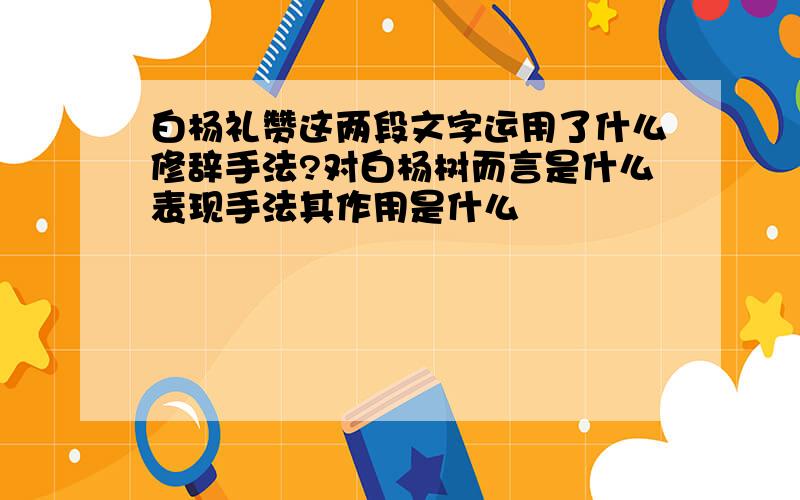 白杨礼赞这两段文字运用了什么修辞手法?对白杨树而言是什么表现手法其作用是什么