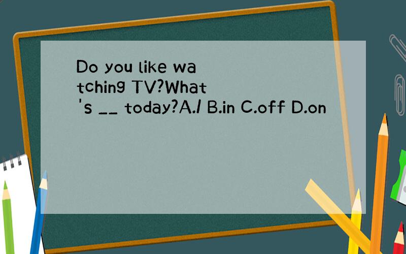 Do you like watching TV?What's __ today?A./ B.in C.off D.on