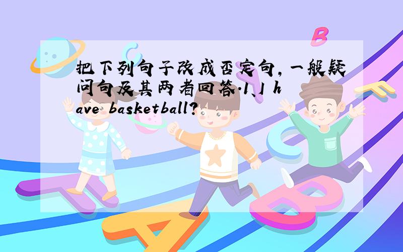 把下列句子改成否定句,一般疑问句及其两者回答.1、I have basketball?