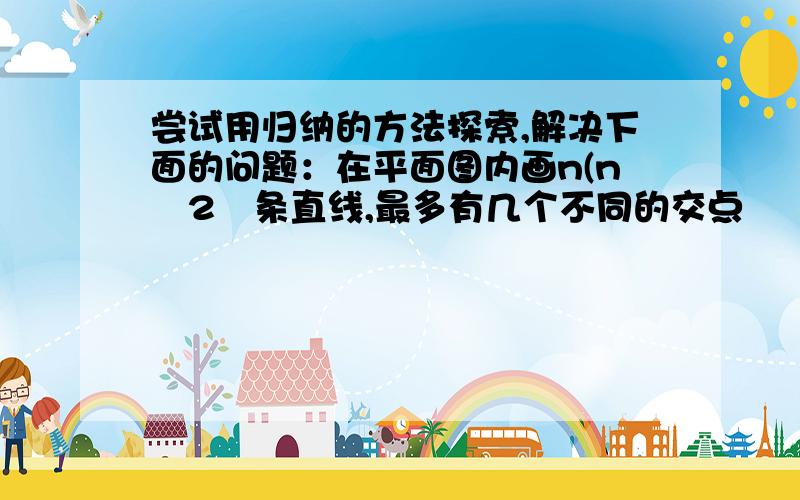 尝试用归纳的方法探索,解决下面的问题：在平面图内画n(n≧2﹚条直线,最多有几个不同的交点