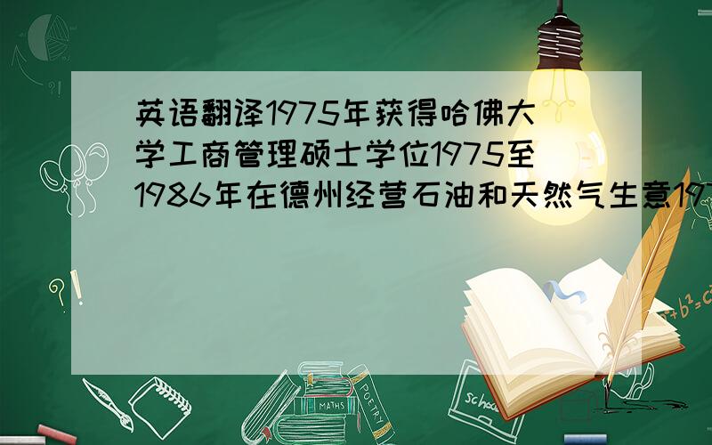 英语翻译1975年获得哈佛大学工商管理硕士学位1975至1986年在德州经营石油和天然气生意1978年首次参加国会议员竞