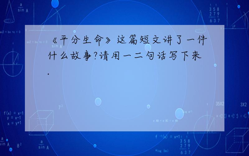 《平分生命》这篇短文讲了一件什么故事?请用一二句话写下来.