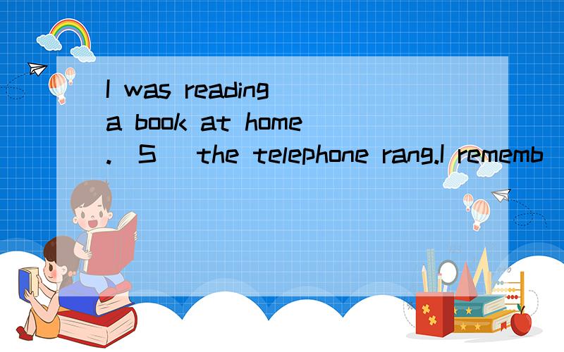 I was reading a book at home.(S )the telephone rang.I rememb