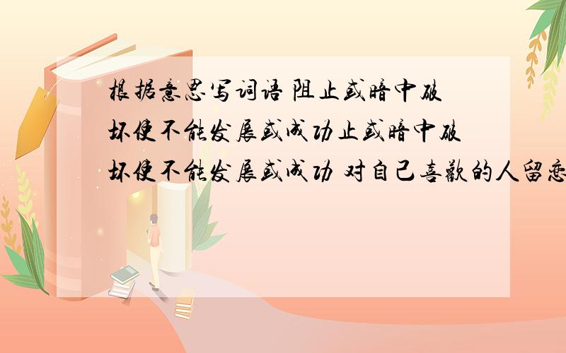 根据意思写词语 阻止或暗中破坏使不能发展或成功止或暗中破坏使不能发展或成功 对自己喜欢的人留恋,