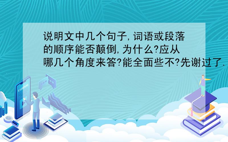 说明文中几个句子,词语或段落的顺序能否颠倒,为什么?应从哪几个角度来答?能全面些不?先谢过了.