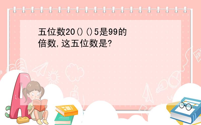 五位数20()()5是99的倍数,这五位数是?