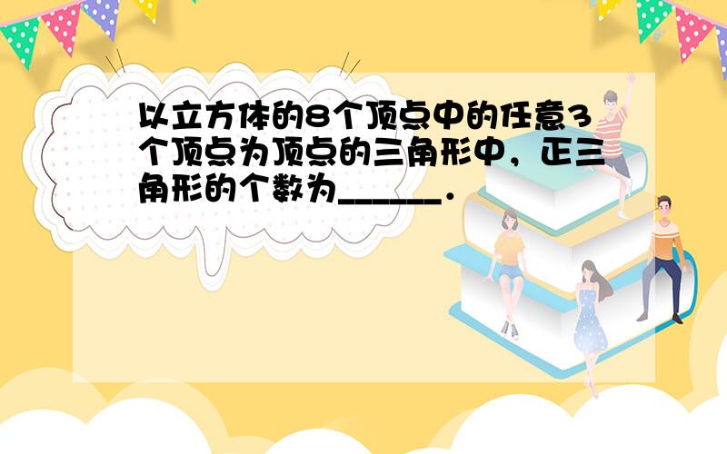 以立方体的8个顶点中的任意3个顶点为顶点的三角形中，正三角形的个数为______．