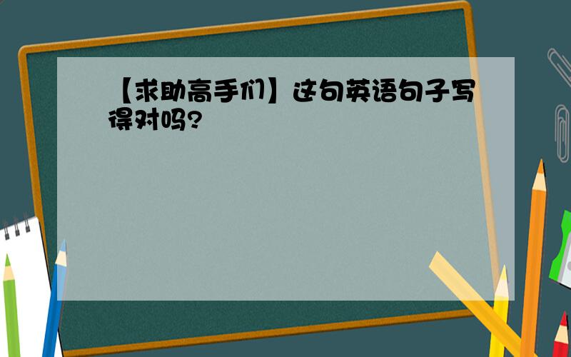 【求助高手们】这句英语句子写得对吗?