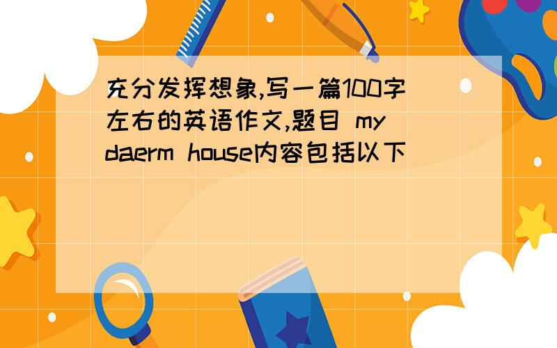 充分发挥想象,写一篇100字左右的英语作文,题目 my daerm house内容包括以下