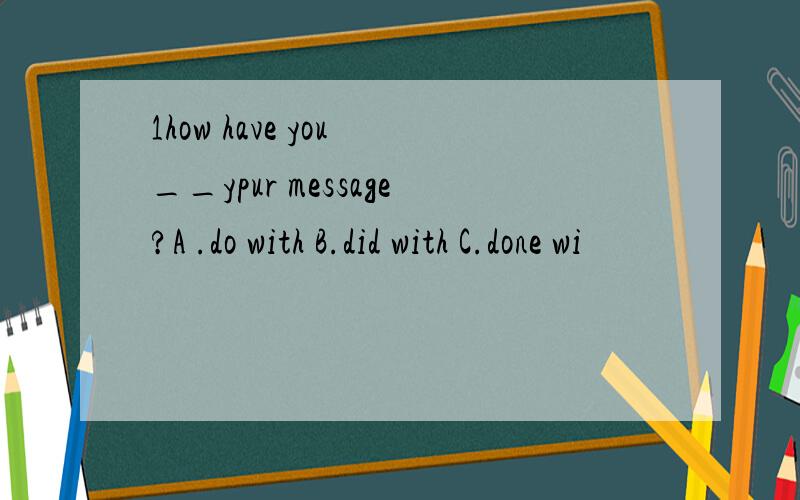 1how have you __ypur message?A .do with B.did with C.done wi