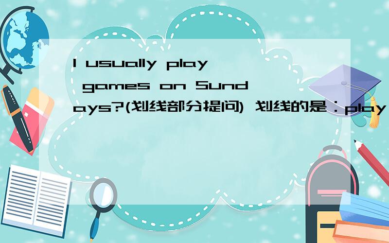 I usually play games on Sundays?(划线部分提问) 划线的是：play games