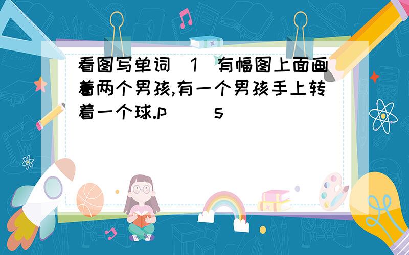 看图写单词（1）有幅图上面画着两个男孩,有一个男孩手上转着一个球.p（ ）s（ ）