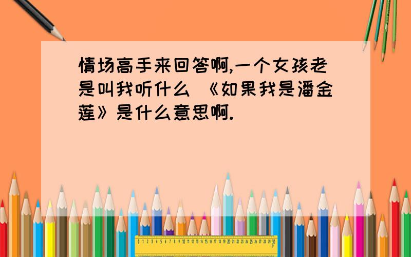 情场高手来回答啊,一个女孩老是叫我听什么 《如果我是潘金莲》是什么意思啊.