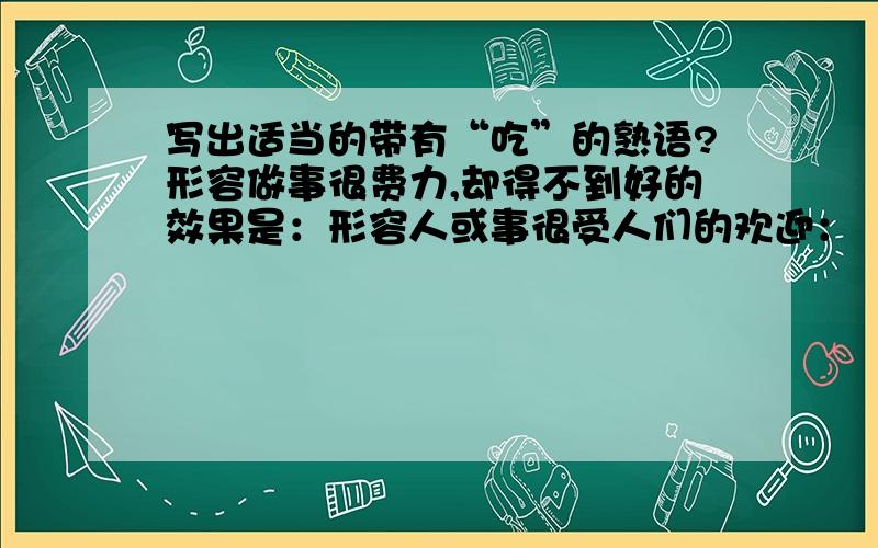 写出适当的带有“吃”的熟语?形容做事很费力,却得不到好的效果是：形容人或事很受人们的欢迎：