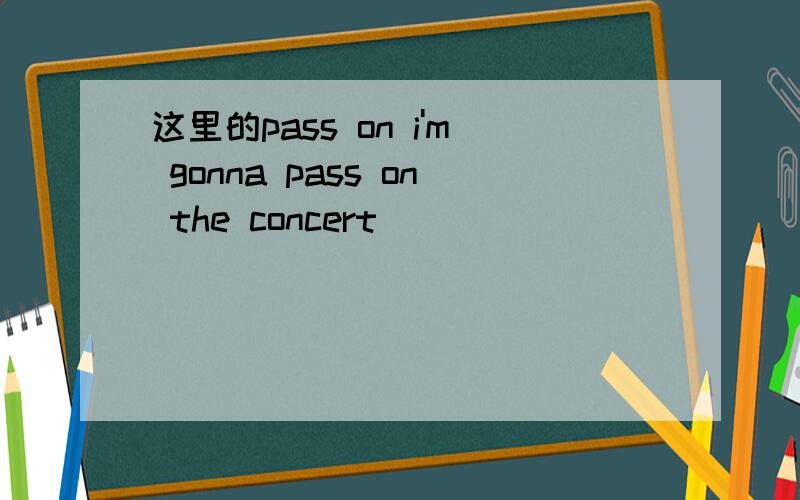 这里的pass on i'm gonna pass on the concert