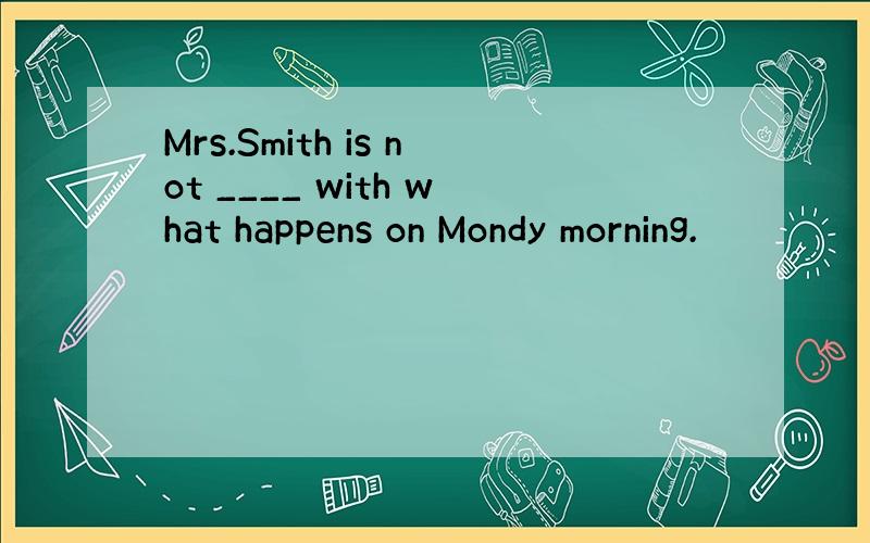 Mrs.Smith is not ____ with what happens on Mondy morning.