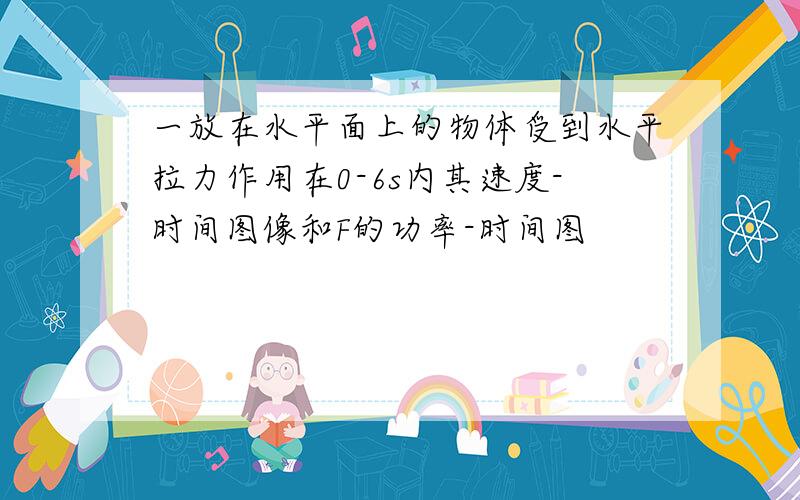 一放在水平面上的物体受到水平拉力作用在0-6s内其速度-时间图像和F的功率-时间图