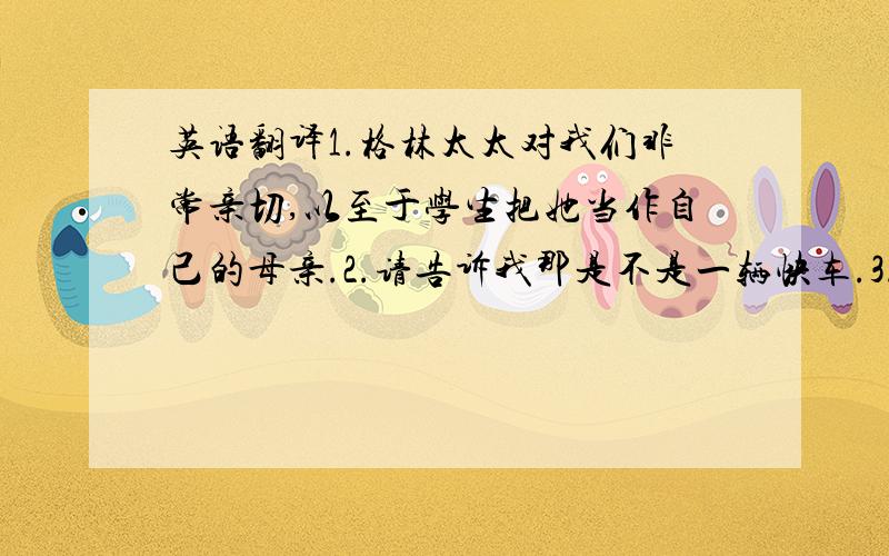 英语翻译1.格林太太对我们非常亲切,以至于学生把她当作自己的母亲.2.请告诉我那是不是一辆快车.3.汤姆在空闲时间去钓鱼