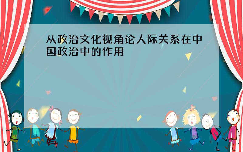 从政治文化视角论人际关系在中国政治中的作用