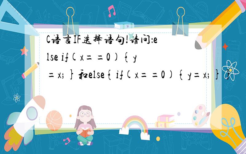 C语言IF选择语句!请问：else if(x==0){y=x;}和else{if(x==0){y=x;}}