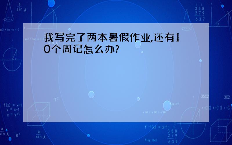 我写完了两本暑假作业,还有10个周记怎么办?