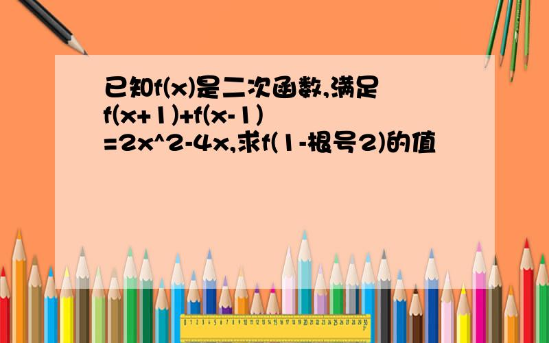 已知f(x)是二次函数,满足f(x+1)+f(x-1) =2x^2-4x,求f(1-根号2)的值