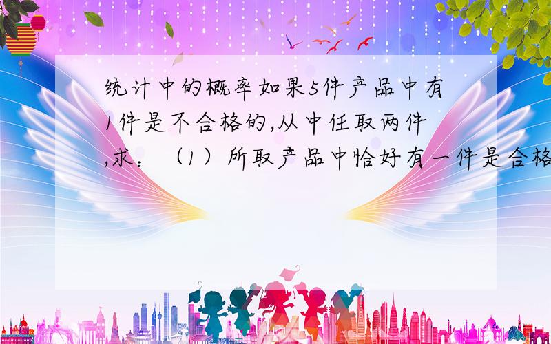 统计中的概率如果5件产品中有1件是不合格的,从中任取两件,求：（1）所取产品中恰好有一件是合格品的机会；（2）所取产品中