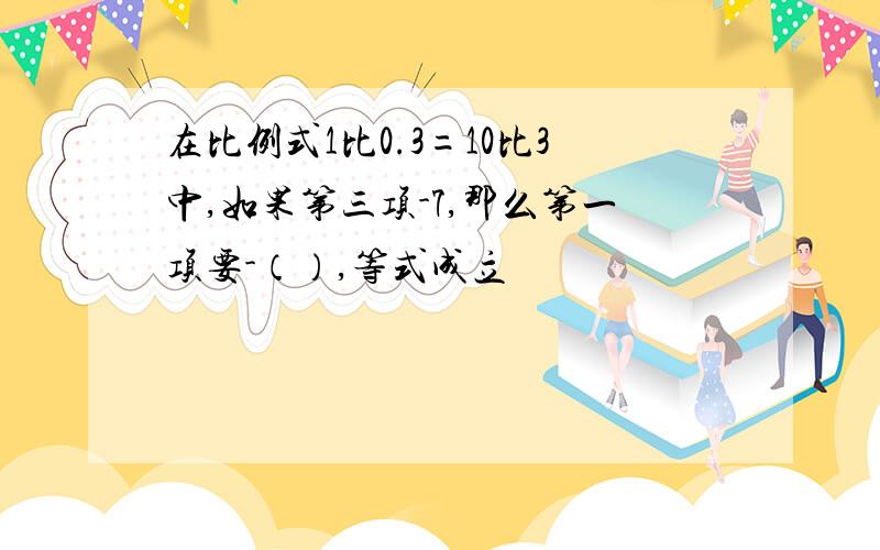 在比例式1比0.3=10比3中,如果第三项-7,那么第一项要-（）,等式成立