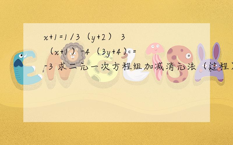 x+1=1/3（y+2） 3（x+1）-4（3y+4）=-3 求二元一次方程组加减消元法（过程）写到纸上发过来