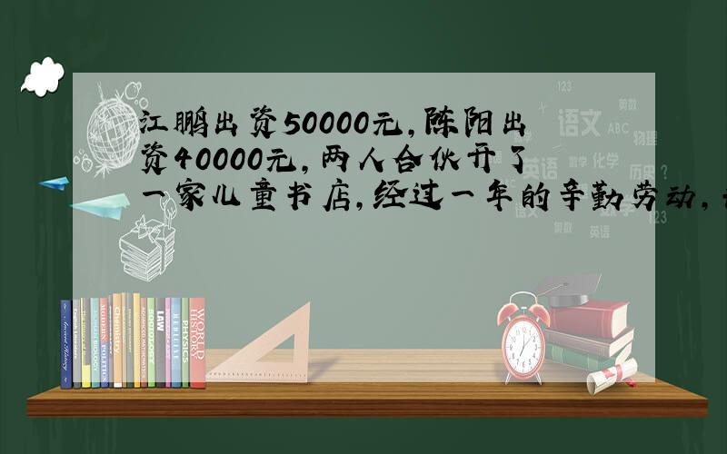 江鹏出资50000元,陈阳出资40000元,两人合伙开了一家儿童书店,经过一年的辛勤劳动,共获得54000元,两人按出资