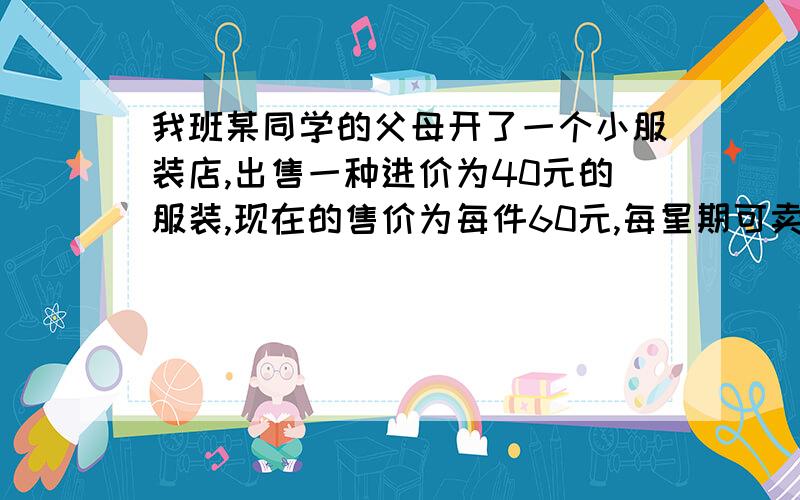 我班某同学的父母开了一个小服装店,出售一种进价为40元的服装,现在的售价为每件60元,每星期可卖出300件.